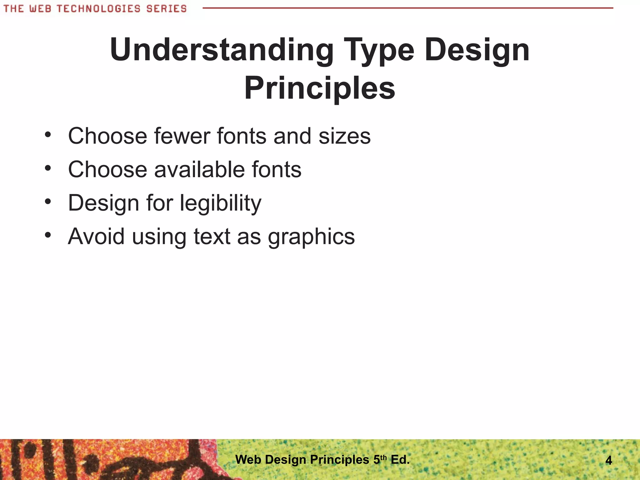 Understanding Type Design
Principles
• Choose fewer fonts and sizes
• Choose available fonts
• Design for legibility
• Avoid using text as graphics
Web Design Principles 5th
Ed. 4
 