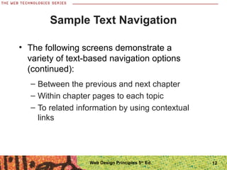 12
Sample Text Navigation
– Between the previous and next chapter
– Within chapter pages to each topic
– To related information by using contextual
links
• The following screens demonstrate a
variety of text-based navigation options
(continued):
Web Design Principles 5th
Ed.
 