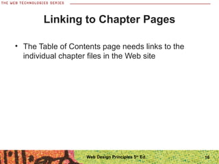 16
Linking to Chapter Pages
• The Table of Contents page needs links to the
individual chapter files in the Web site
Web Design Principles 5th
Ed.
 