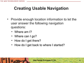 4
Creating Usable Navigation
• Provide enough location information to let the
user answer the following navigation
questions:
• Where am I?
• Where can I go?
• How do I get there?
• How do I get back to where I started?
Web Design Principles 5th
Ed.
 