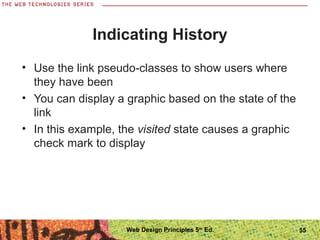 Indicating History
• Use the link pseudo-classes to show users where
they have been
• You can display a graphic based on the state of the
link
• In this example, the visited state causes a graphic
check mark to display
55Web Design Principles 5th
Ed.
 