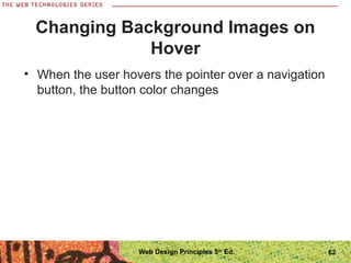 Changing Background Images on
Hover
• When the user hovers the pointer over a navigation
button, the button color changes
62Web Design Principles 5th
Ed.
 