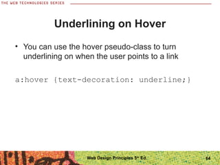 Underlining on Hover
• You can use the hover pseudo-class to turn
underlining on when the user points to a link
a:hover {text-decoration: underline;}
64Web Design Principles 5th
Ed.
 