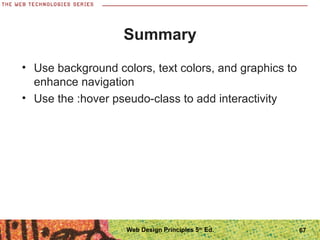 Summary
• Use background colors, text colors, and graphics to
enhance navigation
• Use the :hover pseudo-class to add interactivity
67Web Design Principles 5th
Ed.
 