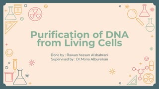 Purification of DNA
from Living Cells
Done by : Rawan hassan Alshahrani
Supervised by : Dr.Mona Albureikan
 