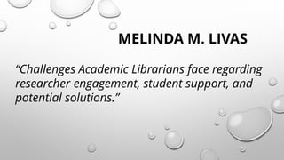 MELINDA M. LIVAS
“Challenges Academic Librarians face regarding
researcher engagement, student support, and
potential solutions.”
 