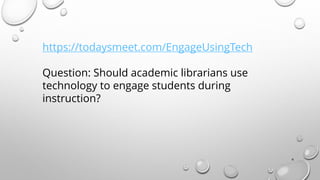 6
https://todaysmeet.com/EngageUsingTech
Question: Should academic librarians use
technology to engage students during
instruction?
 