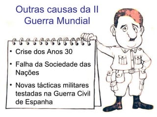 Outras causas da II
Guerra Mundial
• Crise dos Anos 30
• Falha da Sociedade das
Nações
• Novas tácticas militares
testadas na Guerra Civil
de Espanha
 