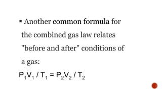  Another common formula for
the combined gas law relates
"before and after" conditions of
a gas:
P1V1 / T1 = P2V2 / T2
 