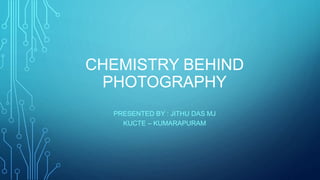 CHEMISTRY BEHIND 
PHOTOGRAPHY 
PRESENTED BY : JITHU DAS MJ 
KUCTE – KUMARAPURAM 
 
