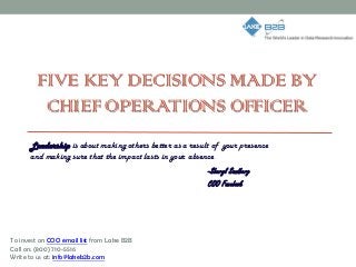 FIVE KEY DECISIONS MADE BY
CHIEF OPERATIONS OFFICER
Leadership is about making others better as a result of your presence
and making sure that the impact lasts in your absence
-Sheryl Sandberg
COO Facebook
To invest on COO email list from Lake B2B
Call on: (800) 710-5516
Write to us at: info@lakeb2b.com
 