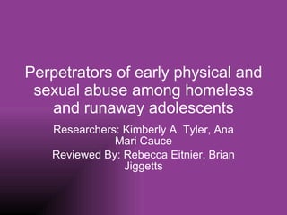 Perpetrators of early physical and sexual abuse among homeless and runaway adolescents Researchers: Kimberly A. Tyler, Ana Mari Cauce Reviewed By: Rebecca Eitnier, Brian Jiggetts 
