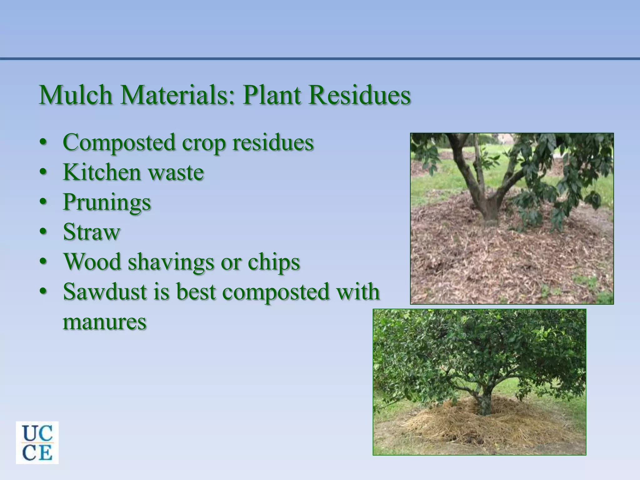 Mulch Materials: Plant Residues
• Composted crop residues
• Kitchen waste
• Prunings
• Straw
• Wood shavings or chips
• Sawdust is best composted with
manures
 