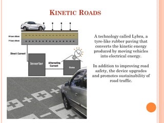 KINETIC ROADS
A technology called Lybra, a
tyre-like rubber paving that
converts the kinetic energy
produced by moving veh...