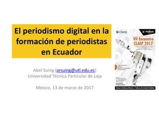 El periodismo digital en la
formación de periodistas
en Ecuador
Abel Suing (arsuing@utl.edu.ec)
Universidad Técnica Particular de Loja
México, 13 de marzo de 2017
 