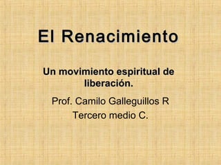 El RenacimientoEl Renacimiento
Un movimiento espiritual deUn movimiento espiritual de
liberación.liberación.
Prof. Camilo Galleguillos R
Tercero medio C.
 
