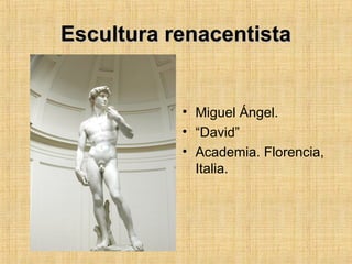 Escultura renacentistaEscultura renacentista
• Miguel Ángel.
• “David”
• Academia. Florencia,
Italia.
 
