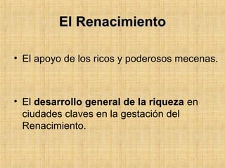 El RenacimientoEl Renacimiento
• El apoyo de los ricos y poderosos mecenas.
• El desarrollo general de la riqueza en
ciudades claves en la gestación del
Renacimiento.
 