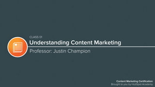 Content Marketing Certification
Brought to you by HubSpot Academy
Understanding Content Marketing
Professor: Justin Champion
CLASS 01
 