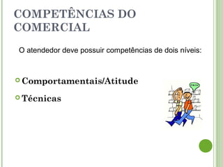 COMPETÊNCIAS DO
COMERCIAL
 Comportamentais/Atitude
 Técnicas
O atendedor deve possuir competências de dois níveis:
 