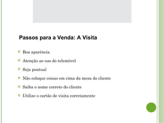  Boa aparência
 Atenção ao uso do telemóvel
 Seja pontual
 Não coloque coisas em cima da mesa do cliente
 Saiba o nome correto do cliente
 Utilize o cartão de visita corretamente
Passos para a Venda: A Visita
 