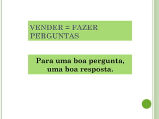 VENDER = FAZER
PERGUNTAS
Para uma boa pergunta,
uma boa resposta.
 
