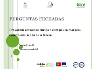 PERGUNTAS FECHADAS
Provocam respostas curtas e com pouca margem
entre o sim, o não ou o talvez.
Gosta do azul?
Quer este modelo?
 