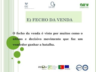 E) FECHO DA VENDA
O fecho da venda é visto por muitos como o
último e decisivo movimento que faz um
vendedor ganhar a batalha.
 
