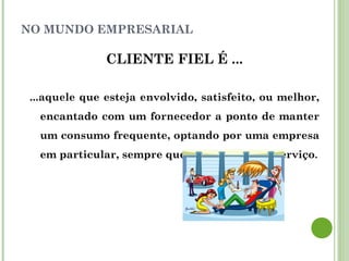NO MUNDO EMPRESARIAL
CLIENTE FIEL É ...
...aquele que esteja envolvido, satisfeito, ou melhor,
encantado com um fornecedor a ponto de manter
um consumo frequente, optando por uma empresa
em particular, sempre que precisar de um serviço.
 