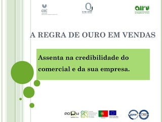A REGRA DE OURO EM VENDAS
Assenta na credibilidade do
comercial e da sua empresa.
 
