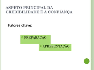 ASPETO PRINCIPAL DA
CREDIBILIDADE É A CONFIANÇA
 PREPARAÇÃO
 APRESENTAÇÃO
Fatores chave:
 