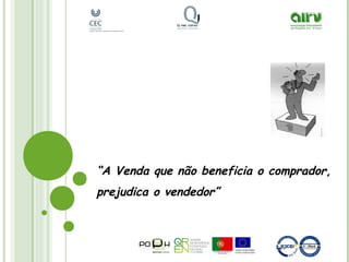 “A Venda que não beneficia o comprador,
prejudica o vendedor”
 