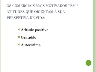 OS COMERCIAIS MAIS MOTIVADOS TÊM 3
ATITUDES QUE ORIENTAM A SUA
PERSPETIVA DE VIDA:
 Atitude positiva
 Gratidão
 Autoestima
 