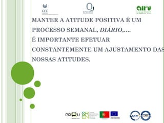 MANTER A ATITUDE POSITIVA É UM
PROCESSO SEMANAL, DIÁRIO,….
É IMPORTANTE EFETUAR
CONSTANTEMENTE UM AJUSTAMENTO DAS
NOSSAS ATITUDES.
 