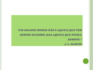 “UM GRANDE HOMEM NÃO É AQUELE QUE TEM
SEMPRE SUCESSO, MAS AQUELE QUE NUNCA
DESISTE.”
J. L. MARTIN
 
