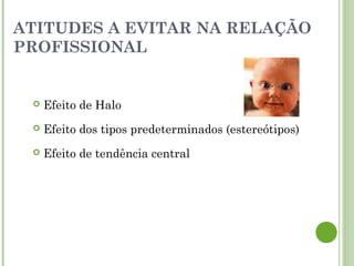 ATITUDES A EVITAR NA RELAÇÃO
PROFISSIONAL
 Efeito de Halo
 Efeito dos tipos predeterminados (estereótipos)
 Efeito de tendência central
 