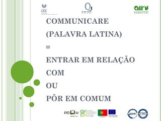 COMMUNICARE
(PALAVRA LATINA)
=
ENTRAR EM RELAÇÃO
COM
OU
PÔR EM COMUM
 