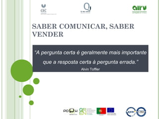 SABER COMUNICAR, SABER
VENDER
“A pergunta certa é geralmente mais importante
que a resposta certa à pergunta errada.”
Alvin Toffler
 