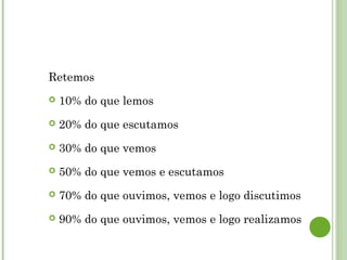 Retemos
 10% do que lemos
 20% do que escutamos
 30% do que vemos
 50% do que vemos e escutamos
 70% do que ouvimos, vemos e logo discutimos
 90% do que ouvimos, vemos e logo realizamos
 