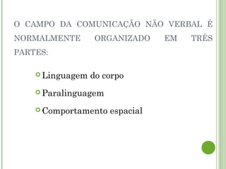 O CAMPO DA COMUNICAÇÃO NÃO VERBAL É
NORMALMENTE ORGANIZADO EM TRÊS
PARTES:
 Linguagem do corpo
 Paralinguagem
 Comportamento espacial
 