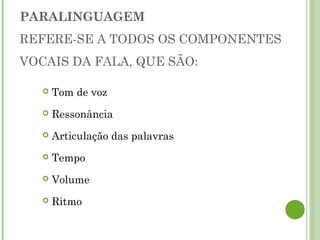 PARALINGUAGEM
REFERE-SE A TODOS OS COMPONENTES
VOCAIS DA FALA, QUE SÃO:
 Tom de voz
 Ressonância
 Articulação das palavras
 Tempo
 Volume
 Ritmo
 