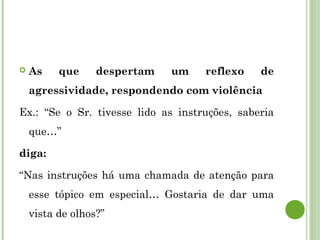  As que despertam um reflexo de
agressividade, respondendo com violência
Ex.: “Se o Sr. tivesse lido as instruções, saberia
que…”
diga:
“Nas instruções há uma chamada de atenção para
esse tópico em especial… Gostaria de dar uma
vista de olhos?”
 
