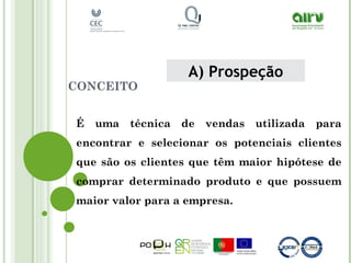 CONCEITO
É uma técnica de vendas utilizada para
encontrar e selecionar os potenciais clientes
que são os clientes que têm maior hipótese de
comprar determinado produto e que possuem
maior valor para a empresa.
A) Prospeção
 