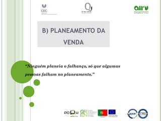 B) PLANEAMENTO DA
VENDA
“Ninguém planeia o falhanço, só que algumas
pessoas falham no planeamento.”
 