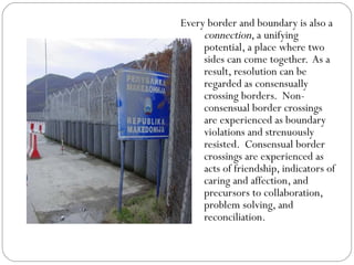 <ul><li>Every border and boundary is also a  connection , a unifying potential, a place where two sides can come together....
