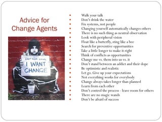 Advice for Change Agents <ul><li>Walk your talk </li></ul><ul><li>Don’t drink the water </li></ul><ul><li>Fix systems, not...