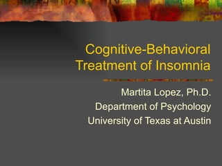 Cognitive-Behavioral Treatment of Insomnia Martita Lopez, Ph.D. Department of Psychology University of Texas at Austin 