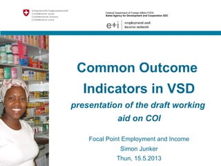 Titel: Powerpoint Mustervorlage
Federal Department of Foreign Affairs FDFA
Swiss Agency for Development and Cooperation SDC
Common Outcome
Indicators in VSD
presentation of the draft working
aid on COI
Focal Point Employment and Income
Simon Junker
Thun, 15.5.2013
 