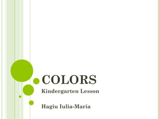 COLORS
Kindergarten Lesson
Hagiu Iulia-Maria
 