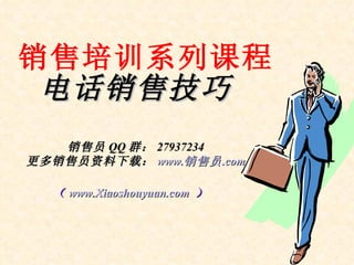 销售培训系列课程 电话 销售 技巧 销售员 QQ 群： 27937234 更多销售员资料下载： www. 销售员 .com （ www.Xiaoshouyuan.com   ）   